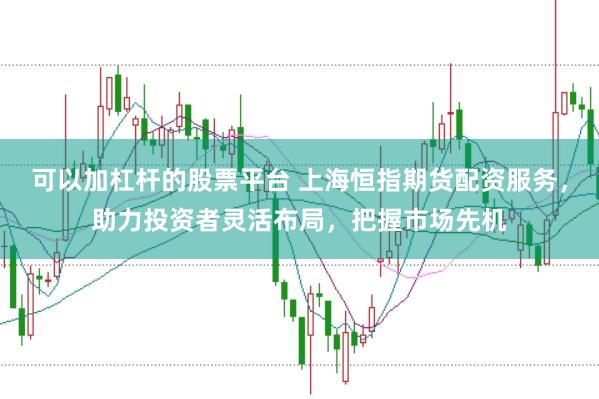 可以加杠杆的股票平台 上海恒指期货配资服务，助力投资者灵活布局，把握市场先机