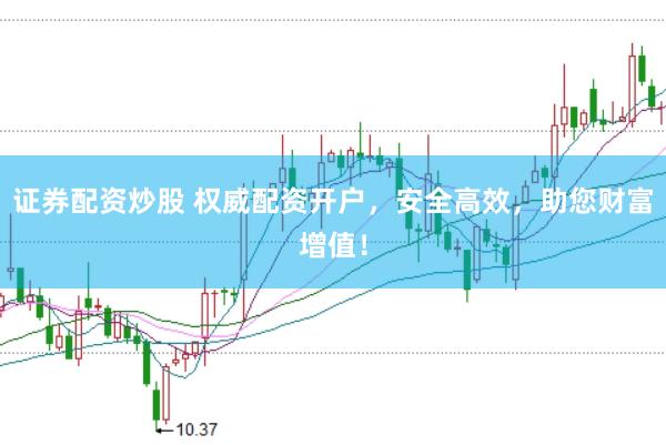 证券配资炒股 权威配资开户，安全高效，助您财富增值！
