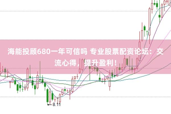 海能投顾680一年可信吗 专业股票配资论坛：交流心得，提升盈利！