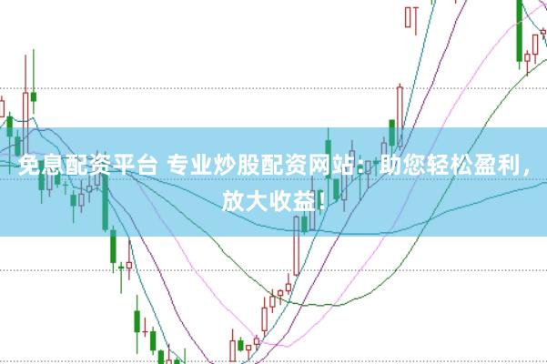 免息配资平台 专业炒股配资网站：助您轻松盈利，放大收益！