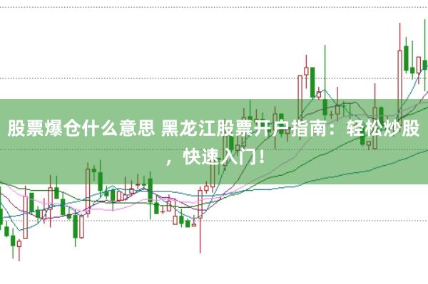 股票爆仓什么意思 黑龙江股票开户指南：轻松炒股，快速入门！