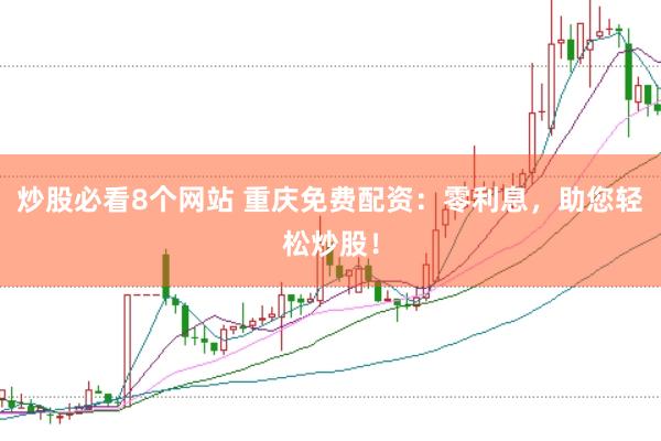 炒股必看8个网站 重庆免费配资：零利息，助您轻松炒股！
