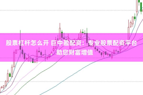股票杠杆怎么开 巨中盈配资：专业股票配资平台，助您财富增值