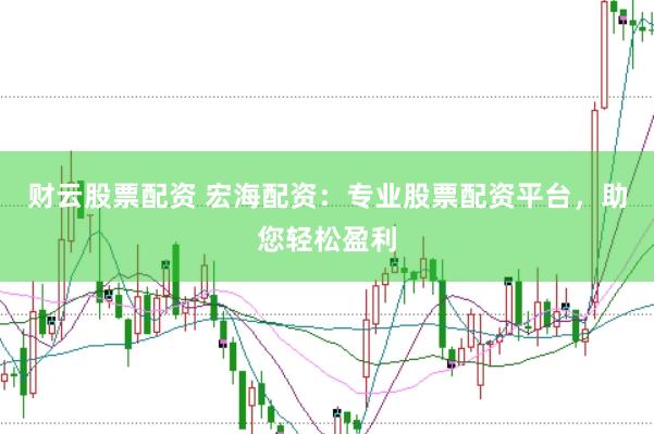 财云股票配资 宏海配资：专业股票配资平台，助您轻松盈利