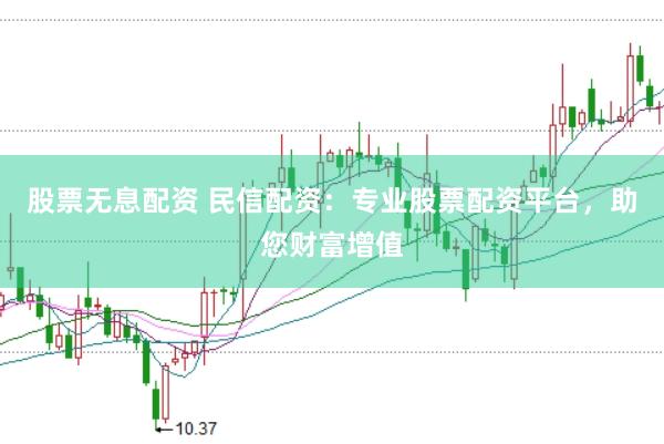 股票无息配资 民信配资：专业股票配资平台，助您财富增值