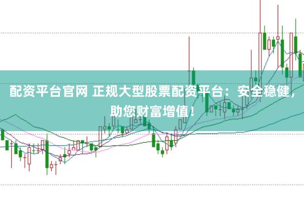 配资平台官网 正规大型股票配资平台：安全稳健，助您财富增值！