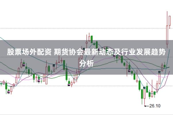 股票场外配资 期货协会最新动态及行业发展趋势分析