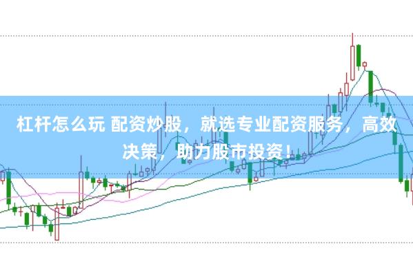 杠杆怎么玩 配资炒股，就选专业配资服务，高效决策，助力股市投资！