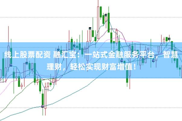 线上股票配资 融汇宝：一站式金融服务平台，智慧理财，轻松实现财富增值！