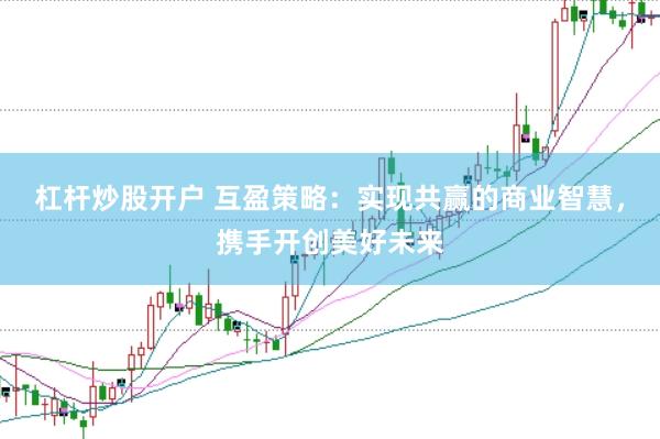 杠杆炒股开户 互盈策略：实现共赢的商业智慧，携手开创美好未来
