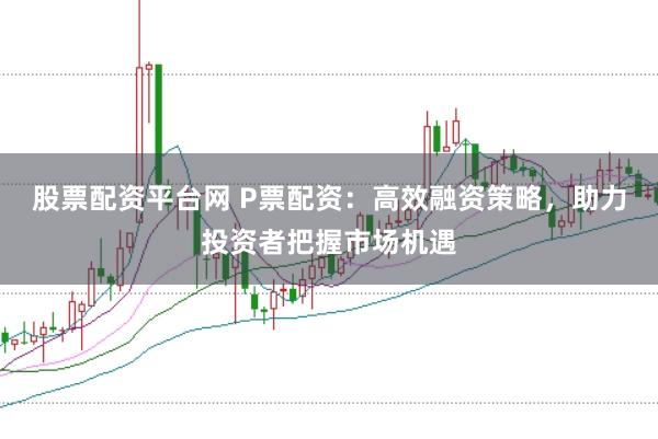 股票配资平台网 P票配资：高效融资策略，助力投资者把握市场机遇