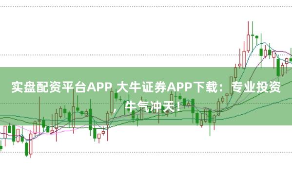 实盘配资平台APP 大牛证券APP下载：专业投资，牛气冲天！