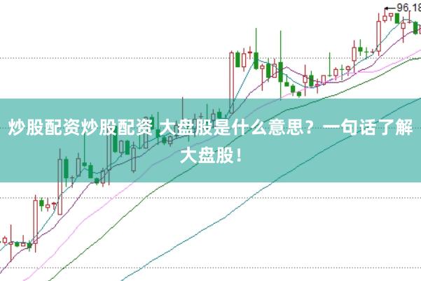 炒股配资炒股配资 大盘股是什么意思？一句话了解大盘股！