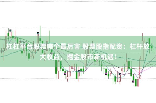 杠杠平台股票哪个最厉害 股票股指配资：杠杆放大收益，掘金股市新机遇！