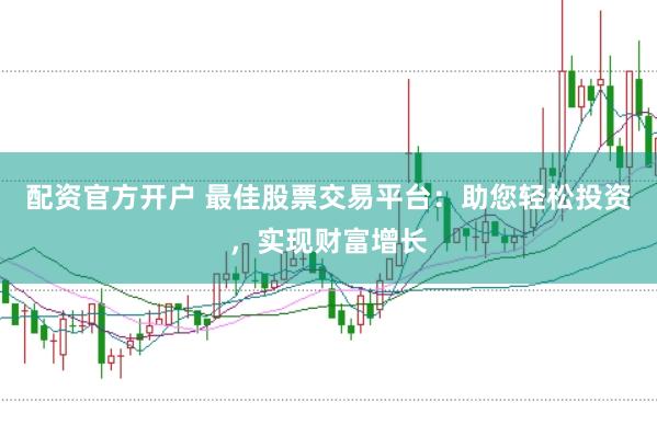 配资官方开户 最佳股票交易平台：助您轻松投资，实现财富增长