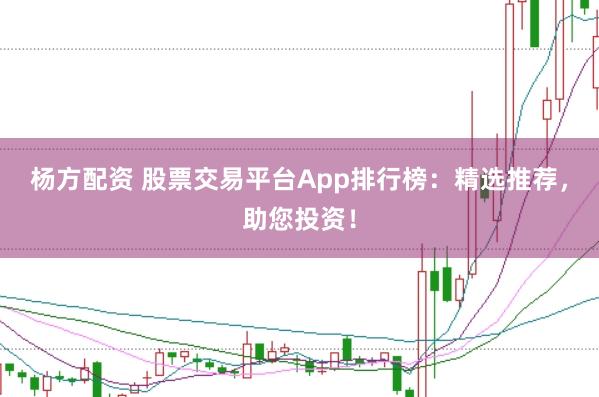 杨方配资 股票交易平台App排行榜：精选推荐，助您投资！