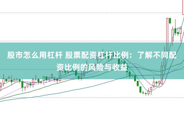 股市怎么用杠杆 股票配资杠杆比例：了解不同配资比例的风险与收益