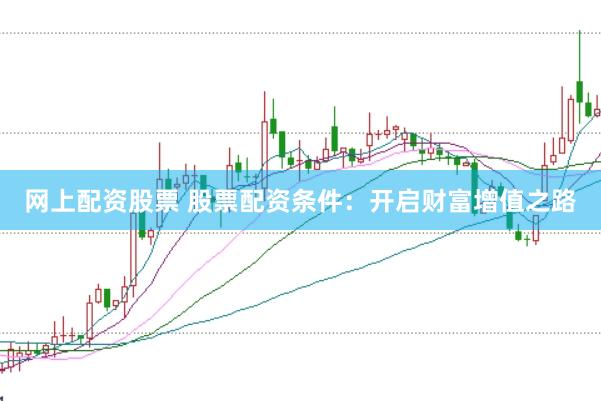 网上配资股票 股票配资条件：开启财富增值之路
