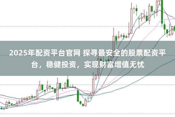 2025年配资平台官网 探寻最安全的股票配资平台，稳健投资，实现财富增值无忧
