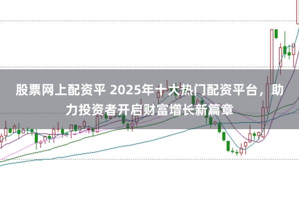 股票网上配资平 2025年十大热门配资平台，助力投资者开启财富增长新篇章
