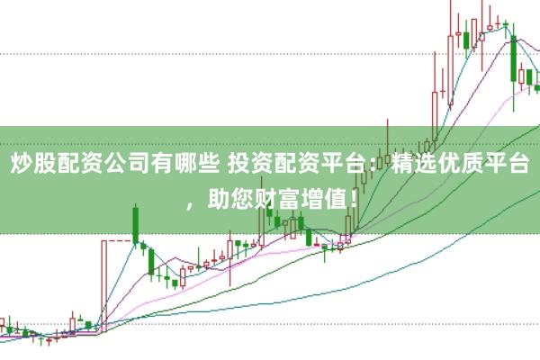 炒股配资公司有哪些 投资配资平台：精选优质平台，助您财富增值！