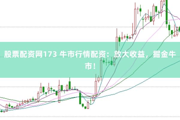 股票配资网173 牛市行情配资：放大收益，掘金牛市！
