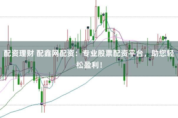 配资理财 配鑫网配资：专业股票配资平台，助您轻松盈利！