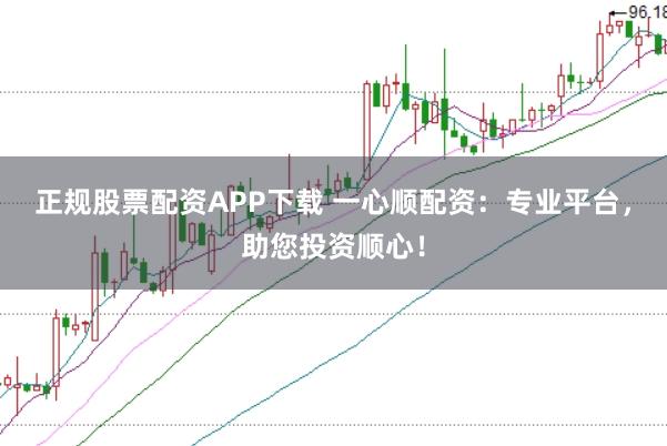 正规股票配资APP下载 一心顺配资：专业平台，助您投资顺心！