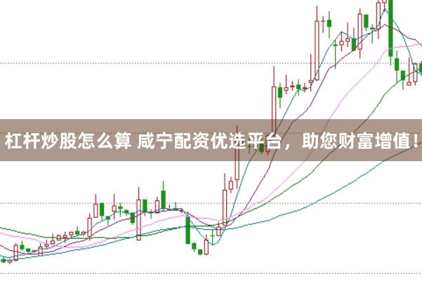 杠杆炒股怎么算 咸宁配资优选平台，助您财富增值！