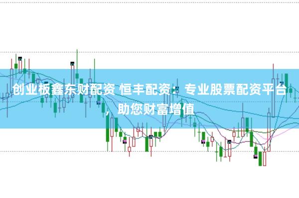 创业板鑫东财配资 恒丰配资：专业股票配资平台，助您财富增值