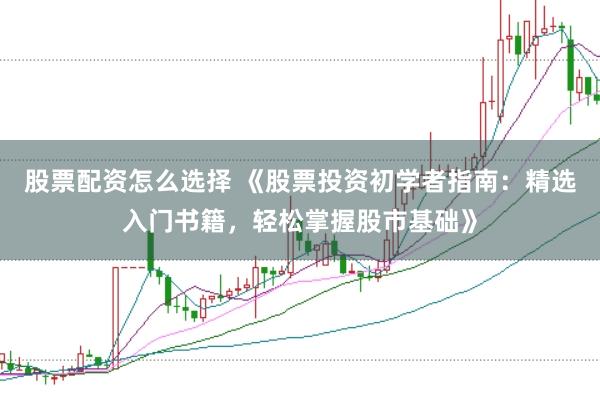 股票配资怎么选择 《股票投资初学者指南：精选入门书籍，轻松掌握股市基础》