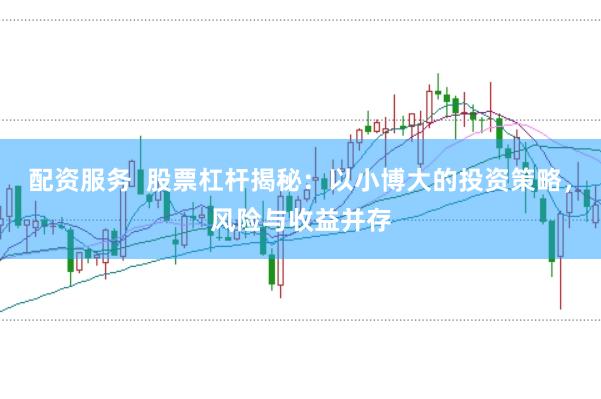配资服务  股票杠杆揭秘：以小博大的投资策略，风险与收益并存
