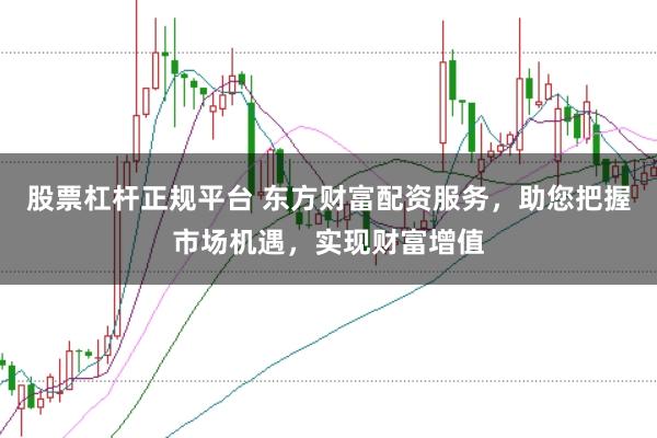 股票杠杆正规平台 东方财富配资服务，助您把握市场机遇，实现财富增值