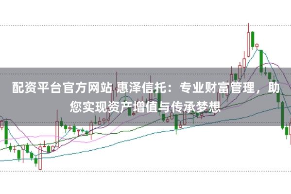 配资平台官方网站 惠泽信托：专业财富管理，助您实现资产增值与传承梦想