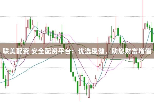 联美配资 安全配资平台：优选稳健，助您财富增值
