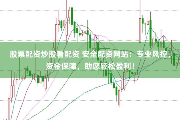 股票配资炒股看配资 安全配资网站：专业风控，资金保障，助您轻松盈利！