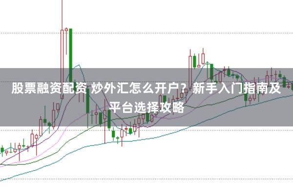 股票融资配资 炒外汇怎么开户？新手入门指南及平台选择攻略