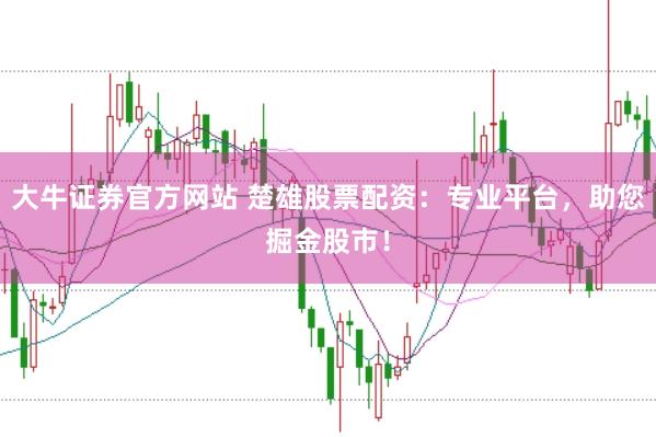 大牛证券官方网站 楚雄股票配资：专业平台，助您掘金股市！