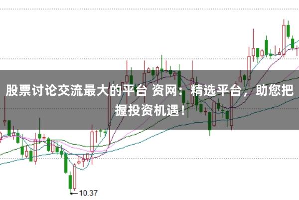 股票讨论交流最大的平台 资网：精选平台，助您把握投资机遇！