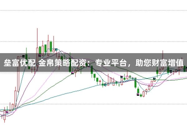 垒富优配 金帛策略配资：专业平台，助您财富增值