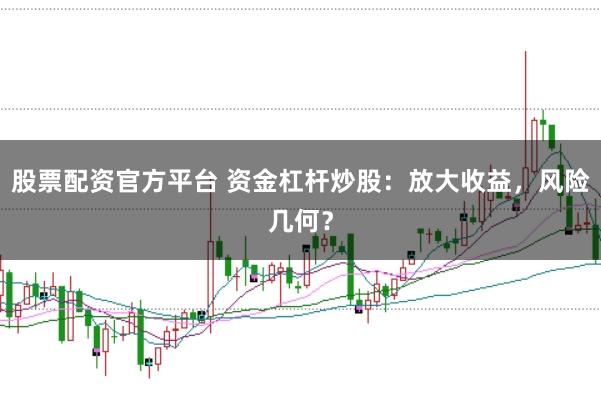 股票配资官方平台 资金杠杆炒股：放大收益，风险几何？