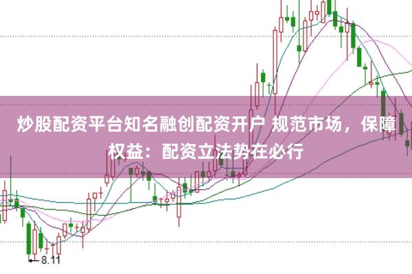 炒股配资平台知名融创配资开户 规范市场，保障权益：配资立法势在必行