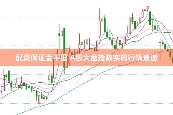 配资保证金不退 A股大盘指数实时行情速递