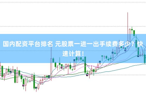 国内配资平台排名 元股票一进一出手续费多少？快速计算！