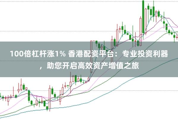 100倍杠杆涨1% 香港配资平台：专业投资利器，助您开启高效资产增值之旅