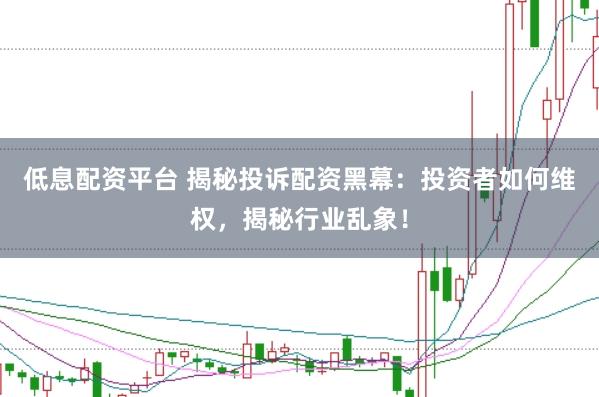 低息配资平台 揭秘投诉配资黑幕：投资者如何维权，揭秘行业乱象！