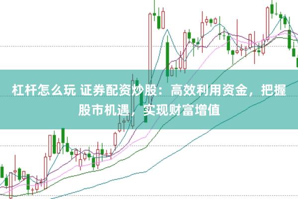 杠杆怎么玩 证券配资炒股：高效利用资金，把握股市机遇，实现财富增值