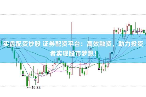 实盘配资炒股 证券配资平台：高效融资，助力投资者实现股市梦想！