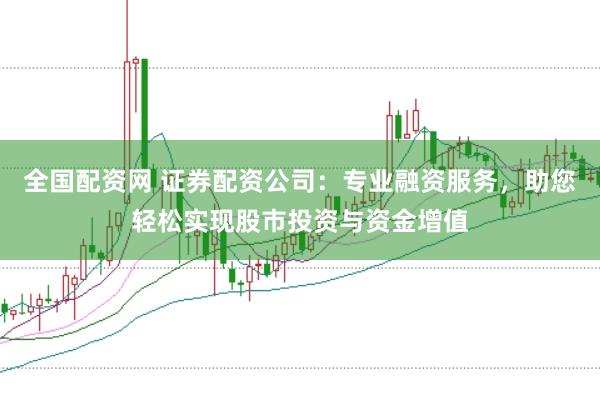 全国配资网 证券配资公司：专业融资服务，助您轻松实现股市投资与资金增值