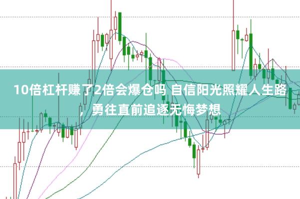 10倍杠杆赚了2倍会爆仓吗 自信阳光照耀人生路，勇往直前追逐无悔梦想
